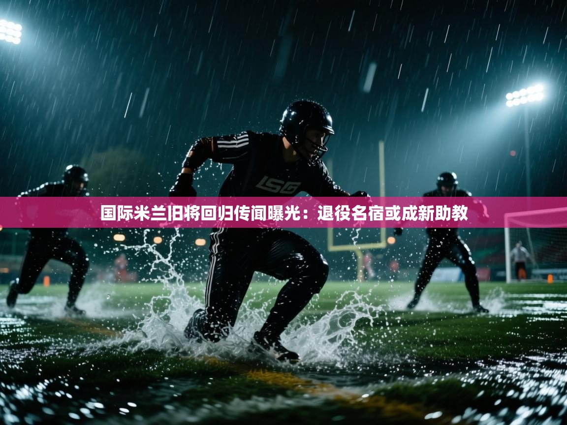 蓝鲸体育app官方下载-国际米兰旧将回归传闻曝光：退役名宿或成新助教  第1张