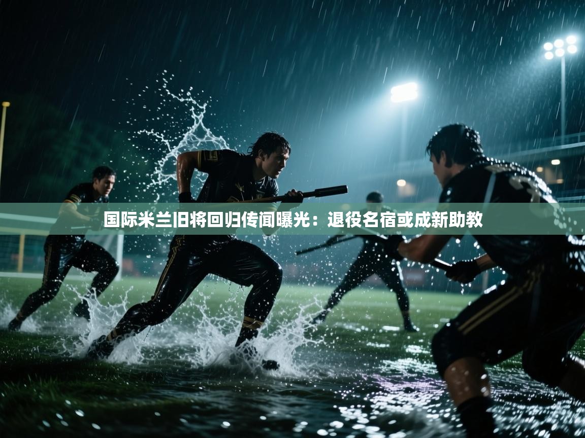 蓝鲸体育app官方下载-国际米兰旧将回归传闻曝光：退役名宿或成新助教  第2张