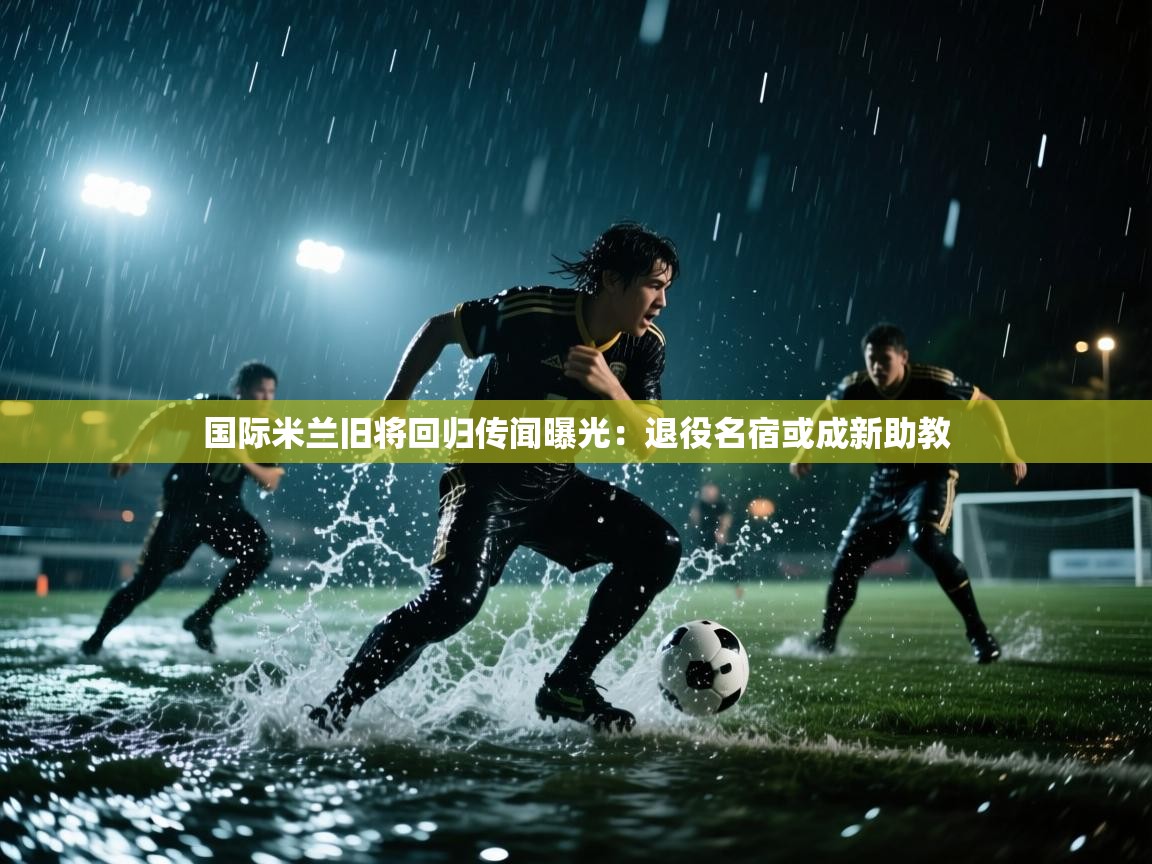 蓝鲸体育app官方下载-国际米兰旧将回归传闻曝光：退役名宿或成新助教  第3张