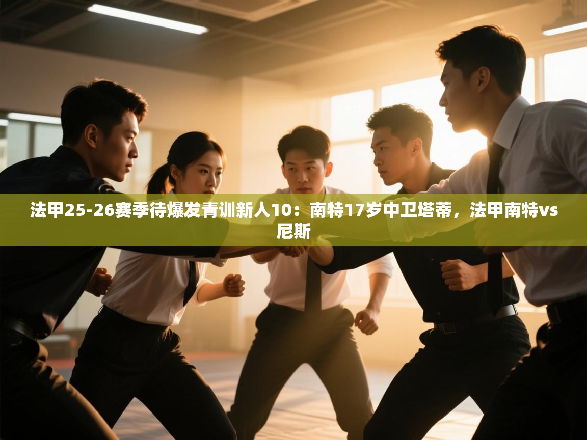 蓝鲸体育官网-法甲25-26赛季待爆发青训新人10:南特17岁中卫塔蒂,法甲南特vs尼斯 第1张