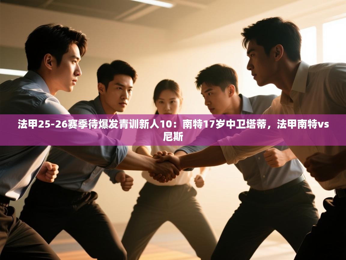 蓝鲸体育官网-法甲25-26赛季待爆发青训新人10:南特17岁中卫塔蒂,法甲南特vs尼斯 第2张