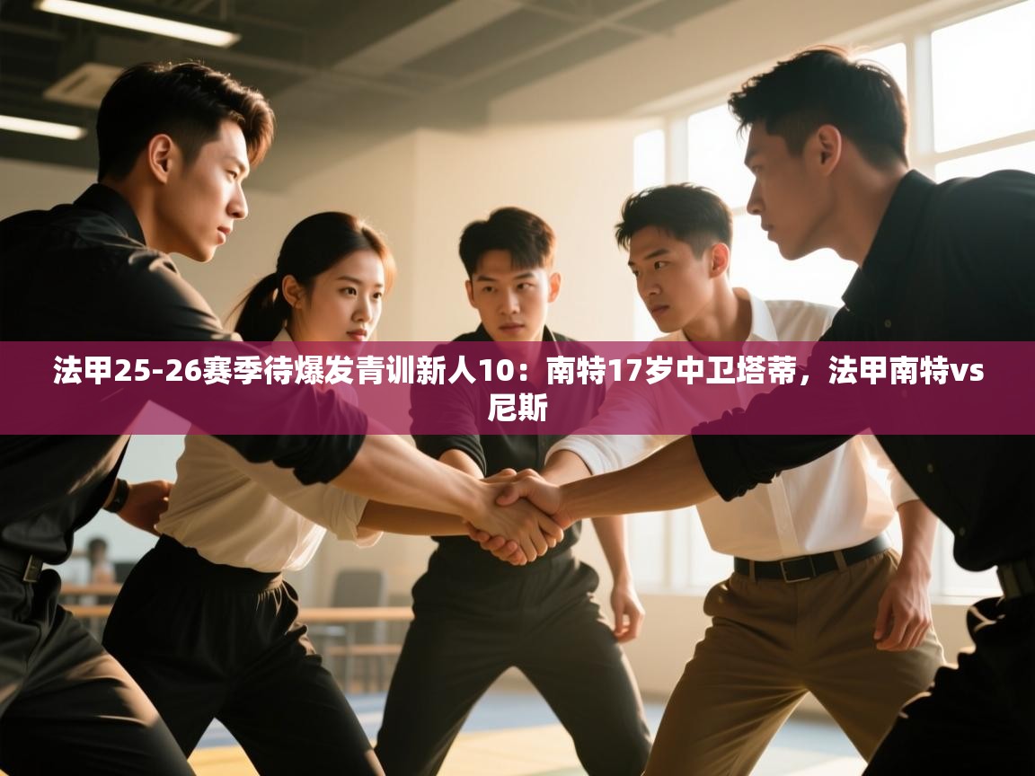 蓝鲸体育官网-法甲25-26赛季待爆发青训新人10:南特17岁中卫塔蒂,法甲南特vs尼斯 第3张