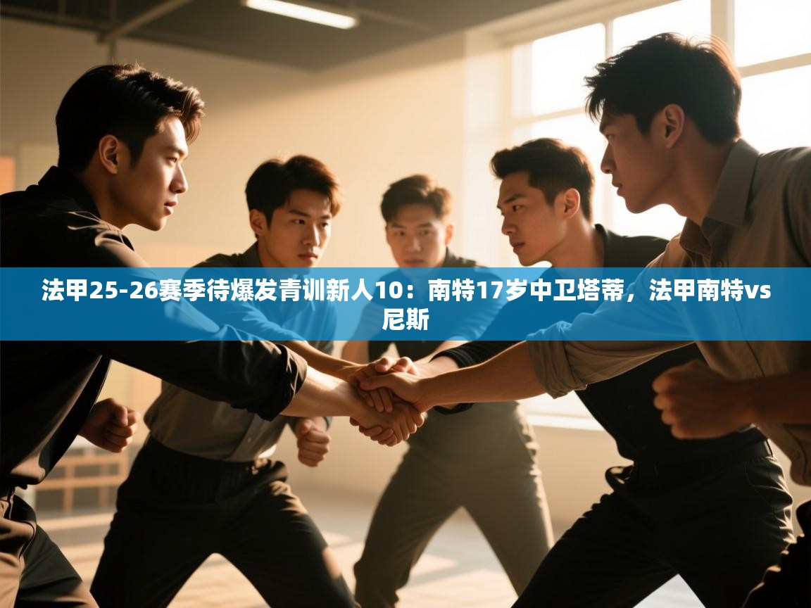 蓝鲸体育官网-法甲25-26赛季待爆发青训新人10:南特17岁中卫塔蒂,法甲南特vs尼斯 第4张