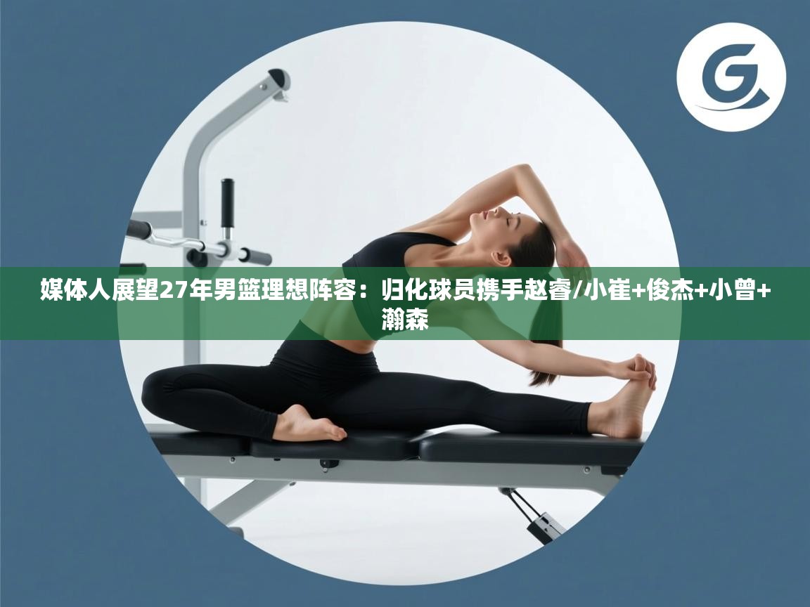 篮鲸体育入口-媒体人展望27年男篮理想阵容：归化球员携手赵睿/小崔+俊杰+小曾+瀚森  第1张