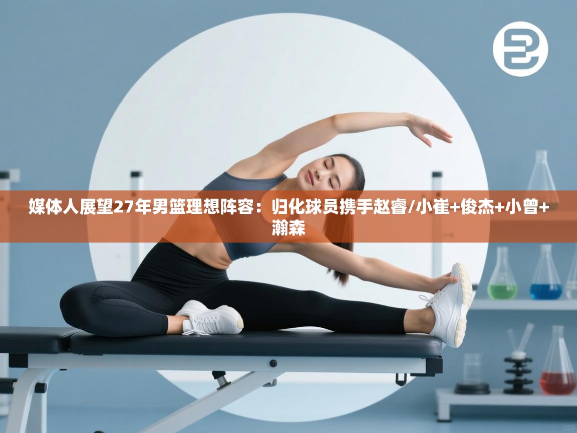 篮鲸体育入口-媒体人展望27年男篮理想阵容：归化球员携手赵睿/小崔+俊杰+小曾+瀚森  第3张