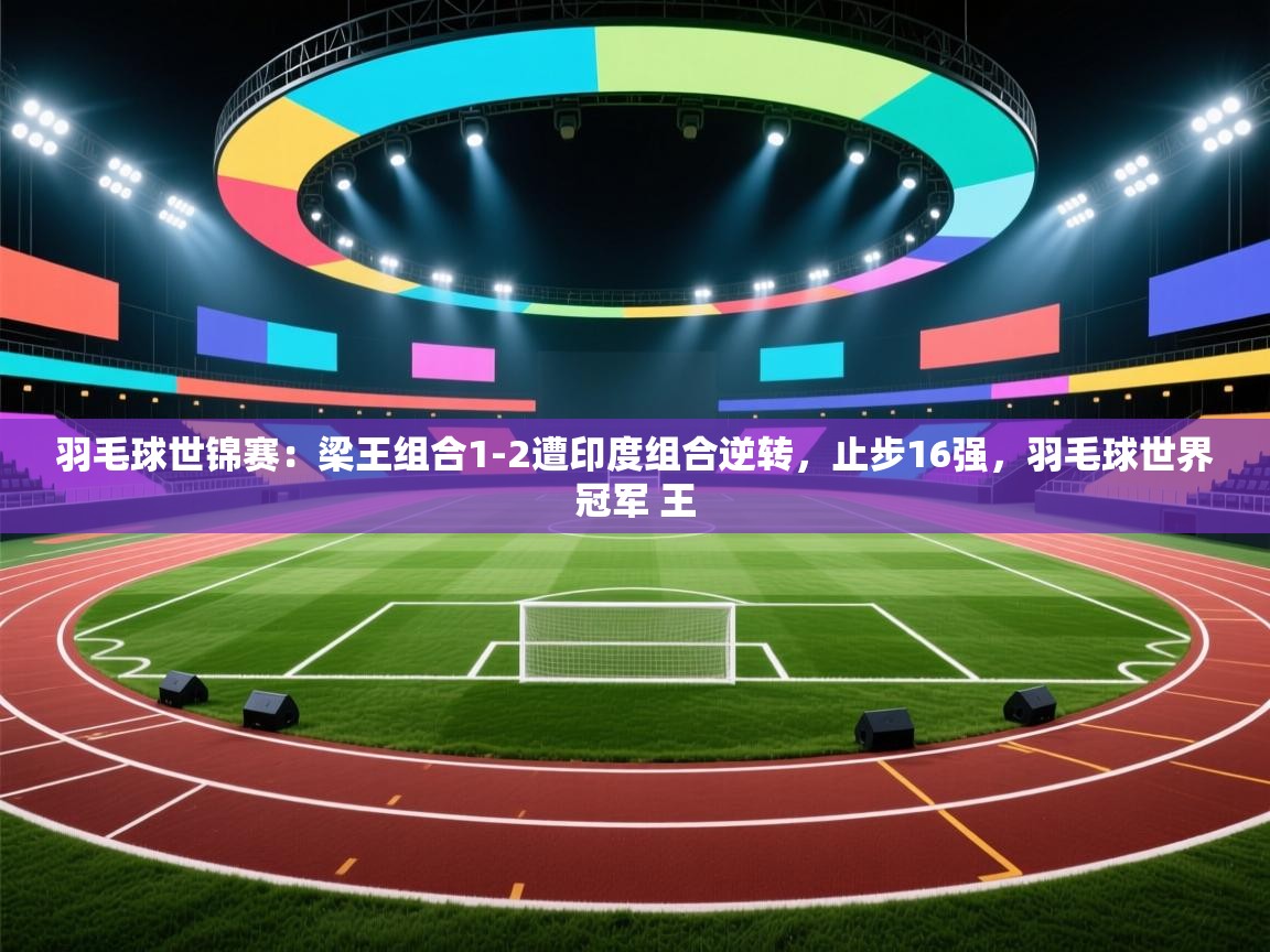 蓝鲸体育网页版-羽毛球世锦赛:梁王组合1-2遭印度组合逆转,止步16强,羽毛球世界冠军 王 第1张