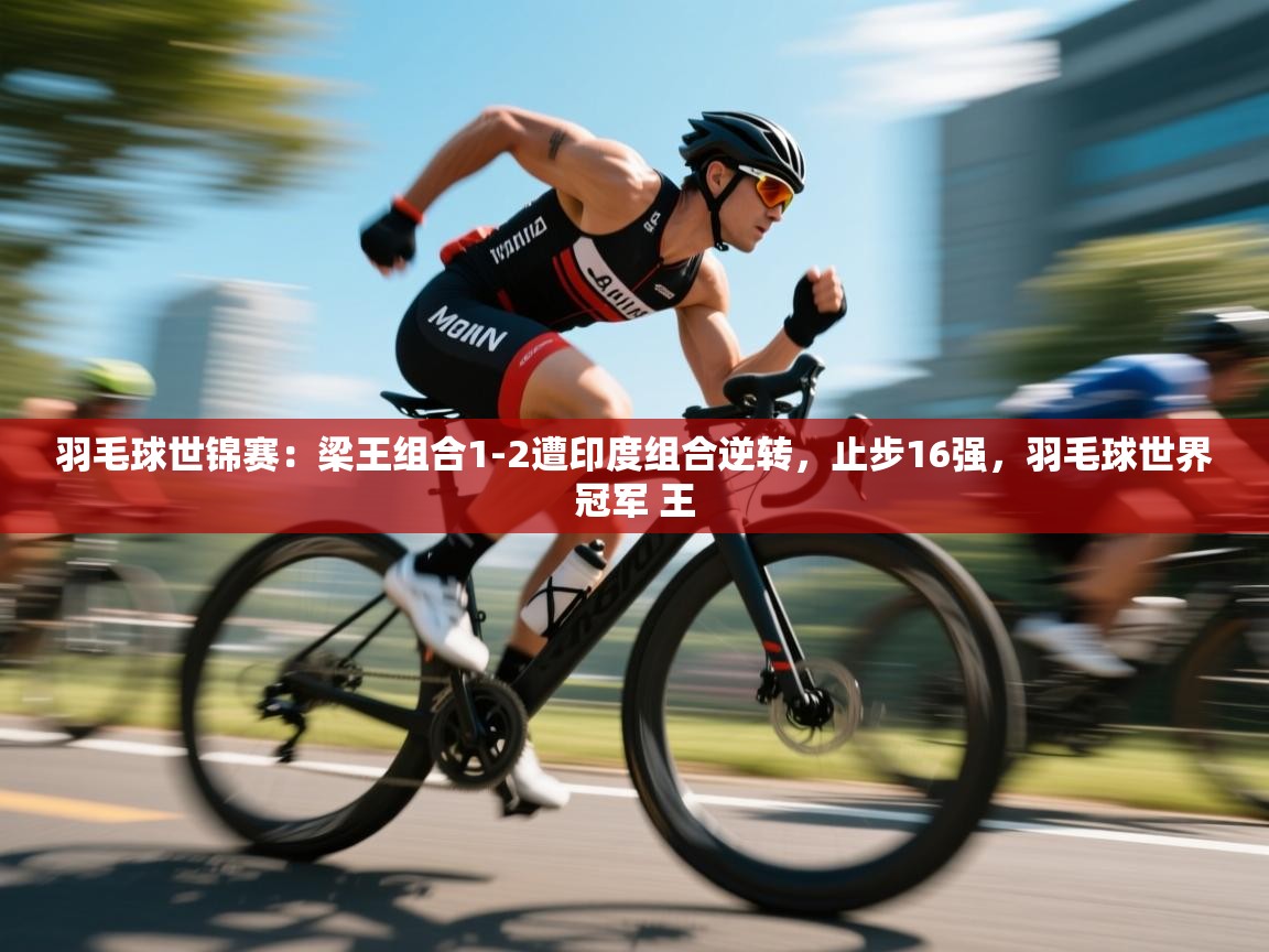 蓝鲸体育网页版-羽毛球世锦赛:梁王组合1-2遭印度组合逆转,止步16强,羽毛球世界冠军 王 第2张