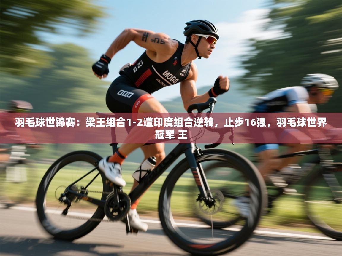 蓝鲸体育网页版-羽毛球世锦赛:梁王组合1-2遭印度组合逆转,止步16强,羽毛球世界冠军 王 第4张