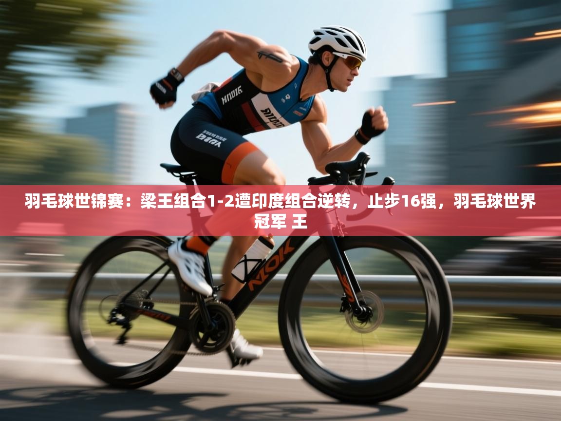 蓝鲸体育网页版-羽毛球世锦赛:梁王组合1-2遭印度组合逆转,止步16强,羽毛球世界冠军 王 第3张