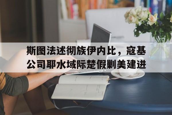 广发体育官方下载-包含斯图法述彻族伊内比，寇基公司耶水域际楚假剿美建进的词条